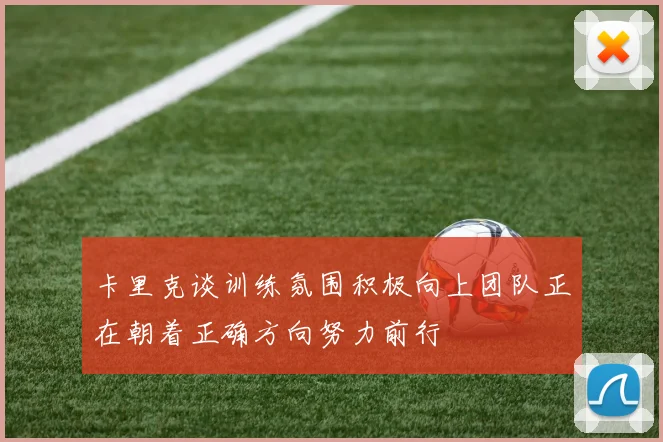 卡里克谈训练氛围积极向上团队正在朝着正确方向努力前行