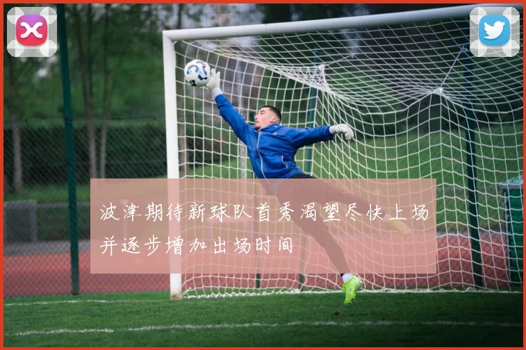 波津期待新球队首秀渴望尽快上场并逐步增加出场时间