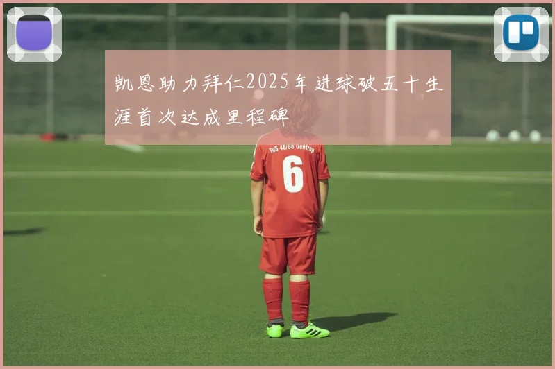 凯恩助力拜仁2025年进球破五十生涯首次达成里程碑