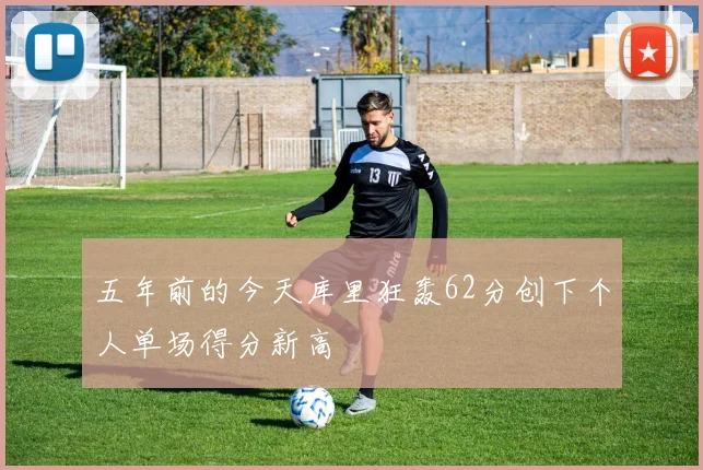 五年前的今天库里狂轰62分创下个人单场得分新高