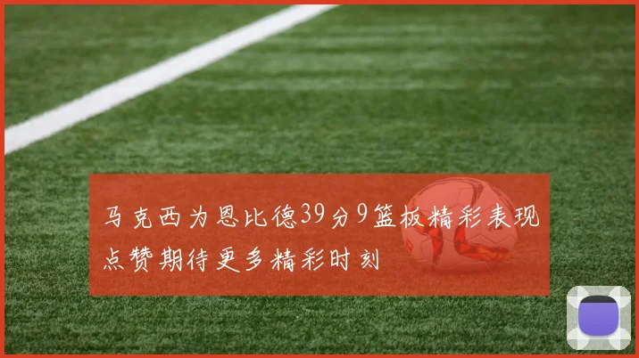 马克西为恩比德39分9篮板精彩表现点赞期待更多精彩时刻