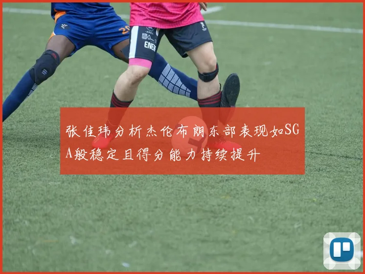 张佳玮分析杰伦布朗东部表现如SGA般稳定且得分能力持续提升