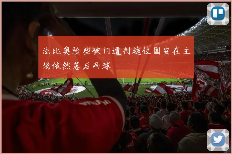 法比奥险些破门遭判越位国安在主场依然落后两球