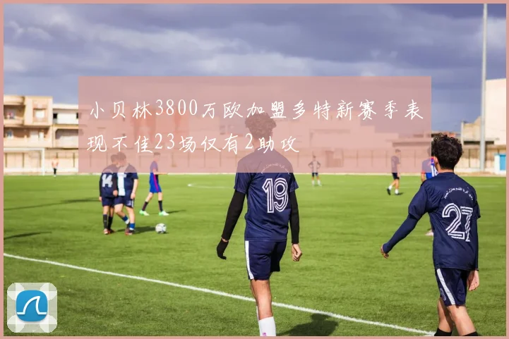 小贝林3800万欧加盟多特新赛季表现不佳23场仅有2助攻