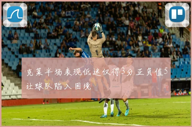 克莱半场表现低迷仅得3分正负值5让球队陷入困境