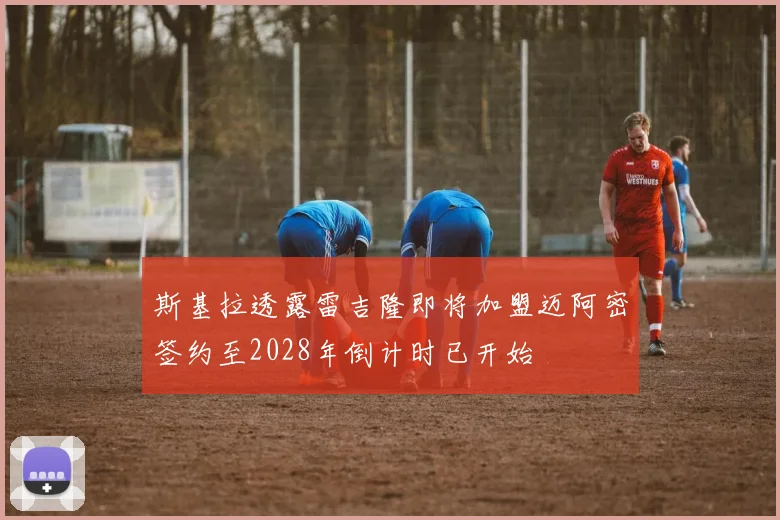 斯基拉透露雷吉隆即将加盟迈阿密签约至2028年倒计时已开始