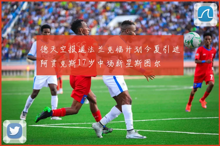 德天空报道法兰克福计划今夏引进阿贾克斯17岁中场新星斯图尔