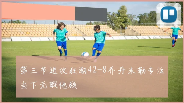 第三节进攻狂潮42-8乔丹米勒专注当下无暇他顾