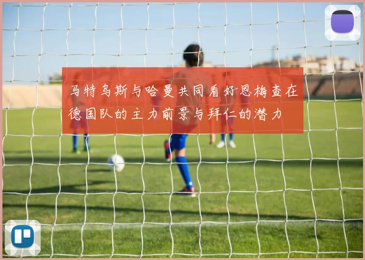 马特乌斯与哈曼共同看好恩梅查在德国队的主力前景与拜仁的潜力