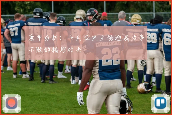 意甲分析：卡利亚里主场迎战力争不败的精彩对决