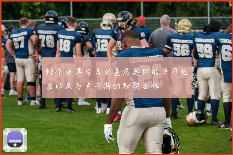 帕乔分享与马尔基尼奥斯的学习经历以及与卢卡斯的默契合作