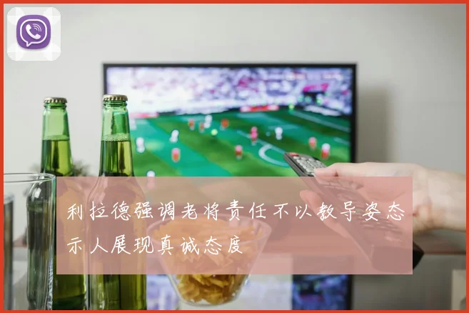 利拉德强调老将责任不以教导姿态示人展现真诚态度