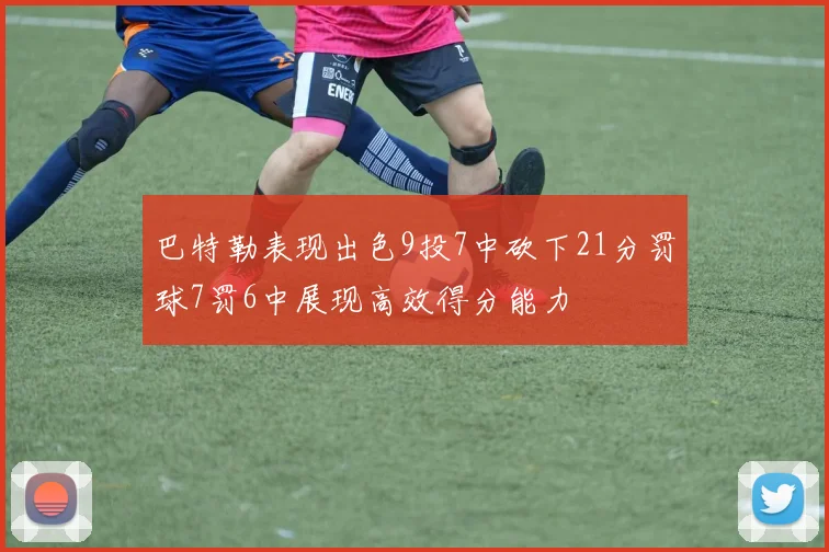 巴特勒表现出色9投7中砍下21分罚球7罚6中展现高效得分能力