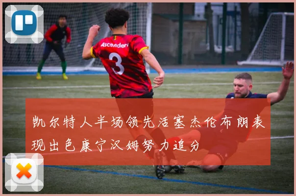 凯尔特人半场领先活塞杰伦布朗表现出色康宁汉姆努力追分