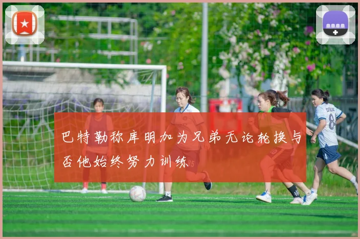 巴特勒称库明加为兄弟无论轮换与否他始终努力训练