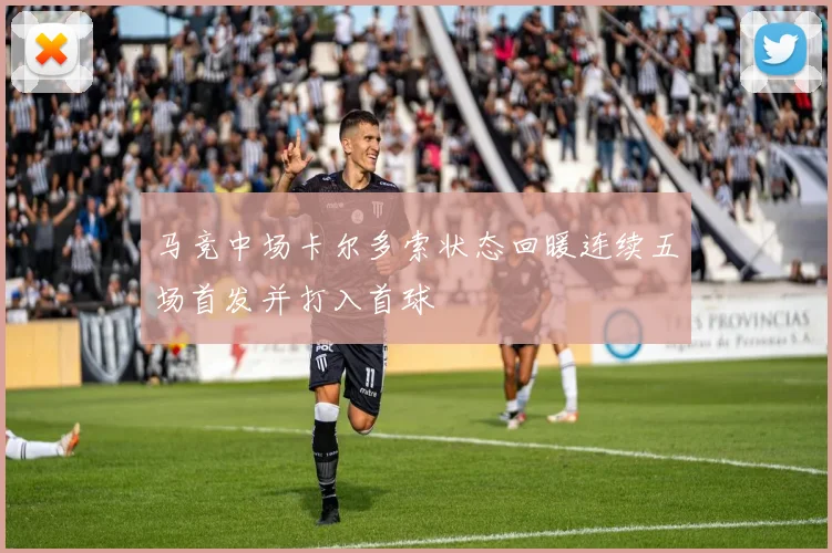 马竞中场卡尔多索状态回暖连续五场首发并打入首球