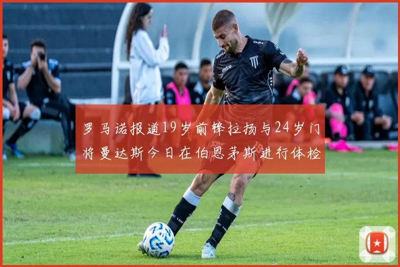 罗马诺报道19岁前锋拉扬与24岁门将曼达斯今日在伯恩茅斯进行体检