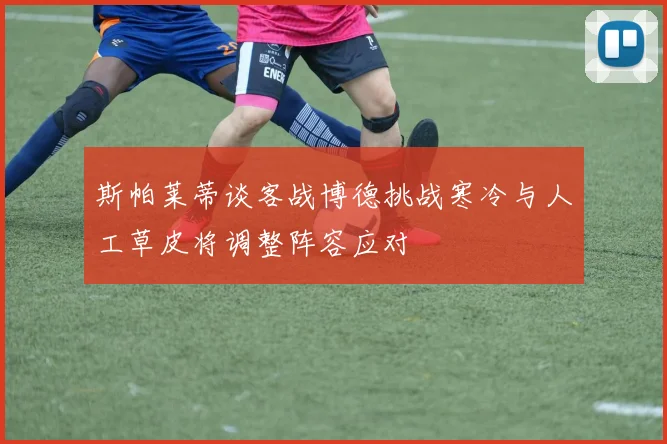 斯帕莱蒂谈客战博德挑战寒冷与人工草皮将调整阵容应对