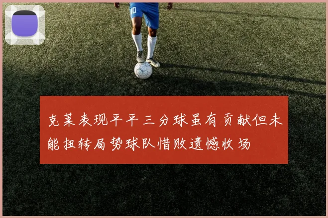 克莱表现平平三分球虽有贡献但未能扭转局势球队惜败遗憾收场