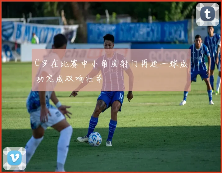 C罗在比赛中小角度射门再进一球成功完成双响壮举
