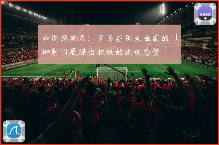 加斯佩里尼：罗马在国米面前的11脚射门展现出积极的进攻态势