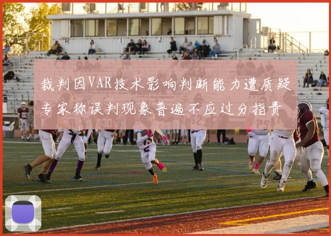 裁判因VAR技术影响判断能力遭质疑专家称误判现象普遍不应过分指责