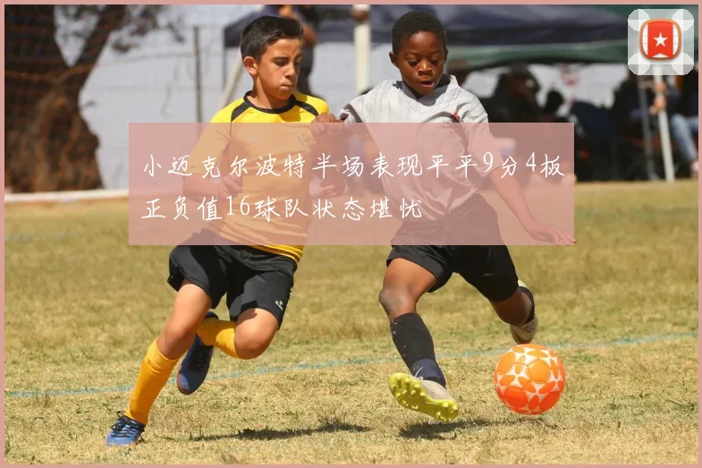 小迈克尔波特半场表现平平9分4板正负值16球队状态堪忧