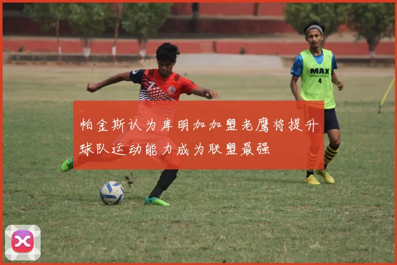 帕金斯认为库明加加盟老鹰将提升球队运动能力成为联盟最强