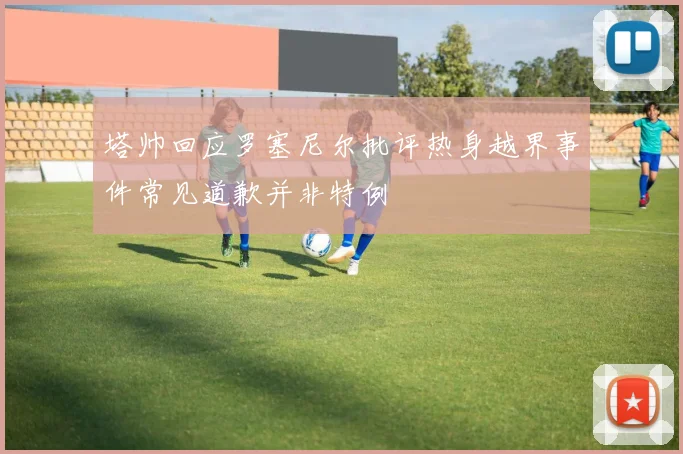 塔帅回应罗塞尼尔批评热身越界事件常见道歉并非特例
