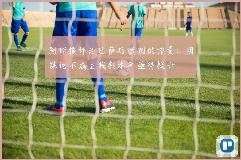阿斯报评论巴萨对裁判的指责：阴谋论不成立裁判水平亟待提升