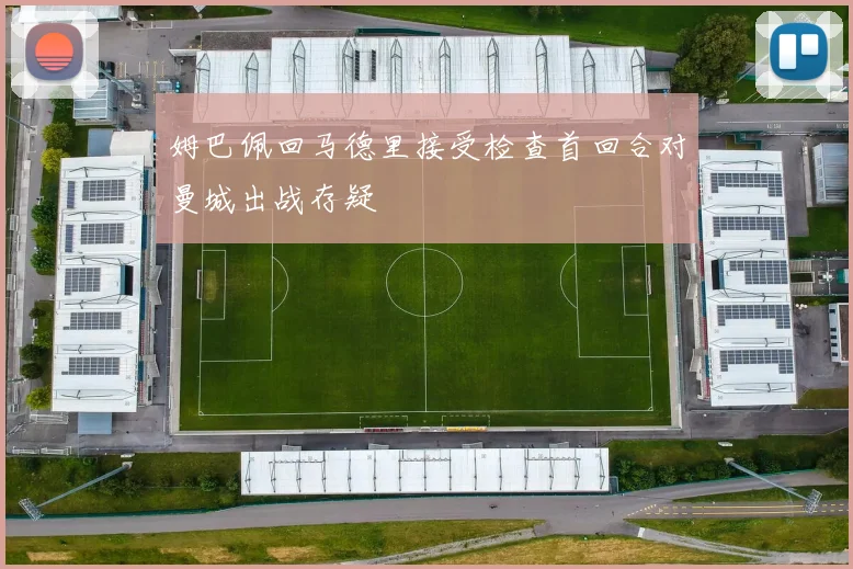 姆巴佩回马德里接受检查首回合对曼城出战存疑