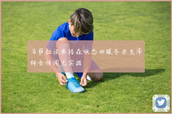 马萨拉谈弗格森状态回暖齐尔克泽转会传闻无实据