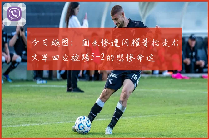 今日趣图：国米惨遭闪耀哥抬走尤文单回合被踢5-2的悲惨命运