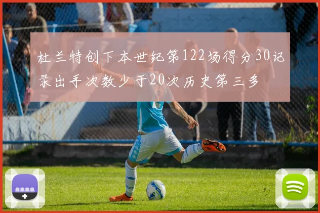 杜兰特创下本世纪第122场得分30记录出手次数少于20次历史第三多