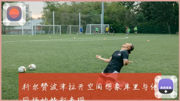 科尔赞波津拉开空间想象库里与他同场的精彩表现