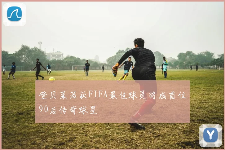 登贝莱若获FIFA最佳球员将成首位90后传奇球星