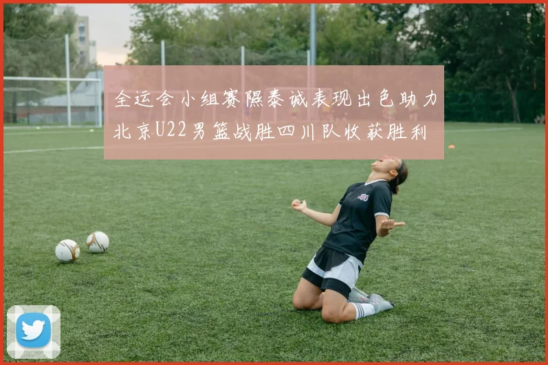全运会小组赛隰泰诚表现出色助力北京U22男篮战胜四川队收获胜利