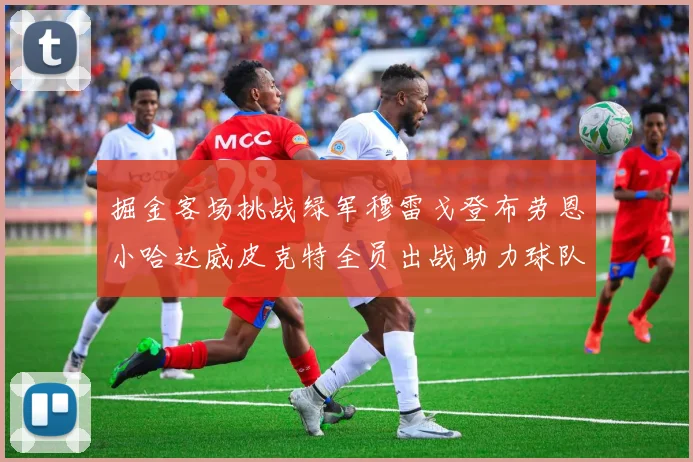 掘金客场挑战绿军穆雷戈登布劳恩小哈达威皮克特全员出战助力球队
