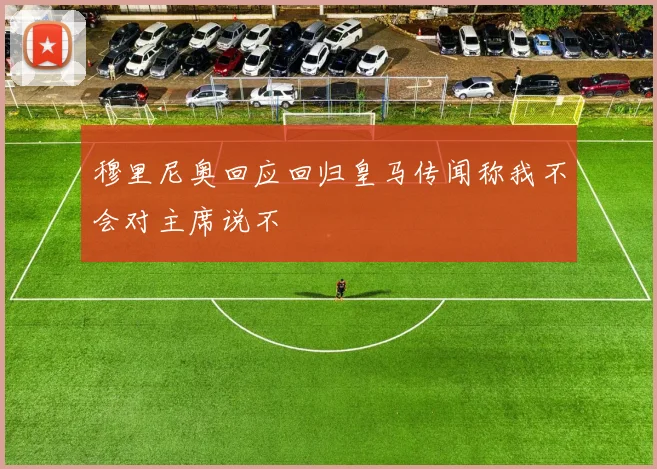 穆里尼奥回应回归皇马传闻称我不会对主席说不