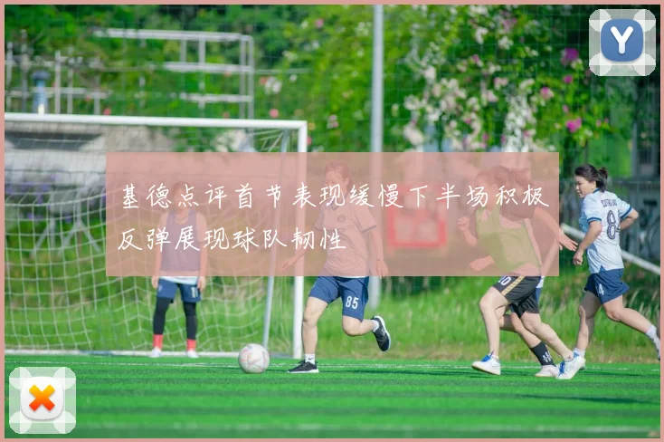 基德点评首节表现缓慢下半场积极反弹展现球队韧性