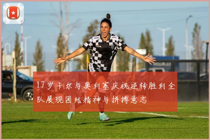 17岁卡尔与奥利塞庆祝逆转胜利全队展现团结精神与拼搏意志