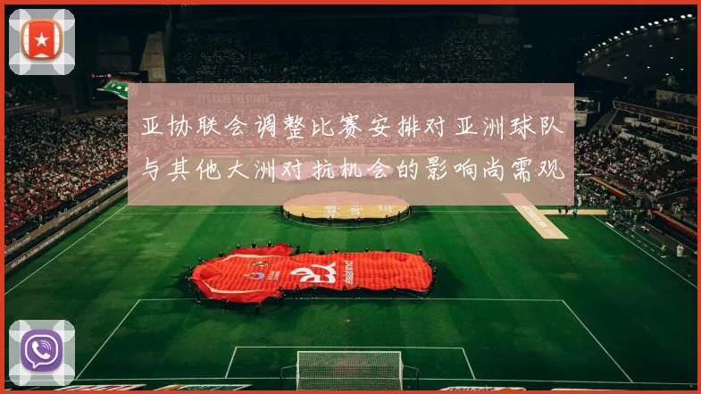 亚协联会调整比赛安排对亚洲球队与其他大洲对抗机会的影响尚需观察