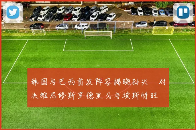 韩国与巴西首发阵容揭晓孙兴慜对决维尼修斯罗德里戈与埃斯特旺