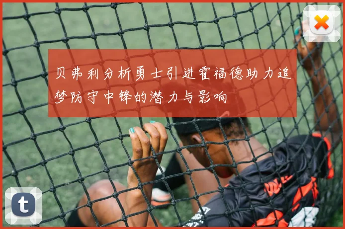 贝弗利分析勇士引进霍福德助力追梦防守中锋的潜力与影响