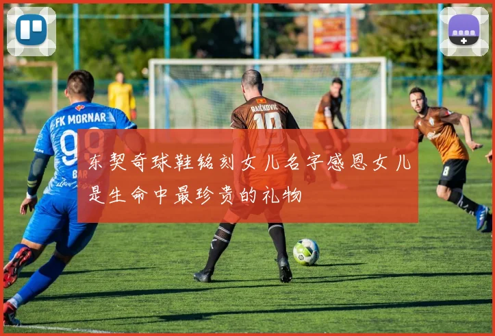 东契奇球鞋铭刻女儿名字感恩女儿是生命中最珍贵的礼物