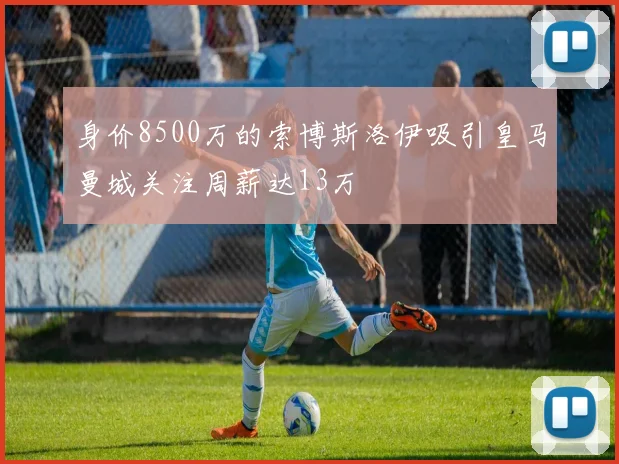 身价8500万的索博斯洛伊吸引皇马曼城关注周薪达13万