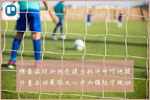 理查兹对加纳乔提出批评呼吁他提升基本功展现决心并加强防守跑动能力