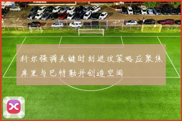 科尔强调关键时刻进攻策略应聚焦库里与巴特勒并创造空间