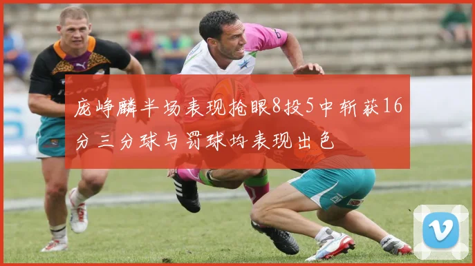 庞峥麟半场表现抢眼8投5中斩获16分三分球与罚球均表现出色
