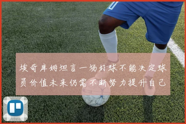 埃奇库姆坦言一场好球不能决定球员价值未来仍需不断努力提升自己